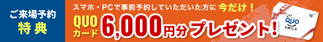 ご来場予約特典 スマホ・PCで事前予約していただいた方に今だけ！QUOカード6,000円分プレゼント!
